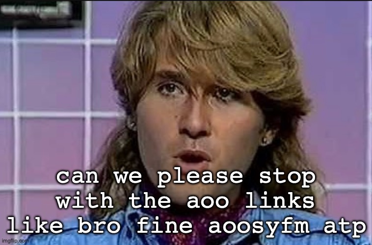 Richard Ploog | can we please stop with the aoo links like bro fine aoosyfm atp | image tagged in richard ploog | made w/ Imgflip meme maker