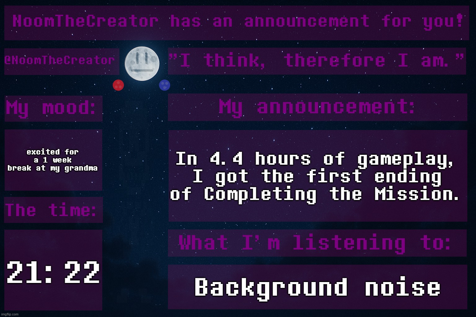 No Title | excited for a 1 week break at my grandma; In 4.4 hours of gameplay, I got the first ending of Completing the Mission. 21:22; Background noise | image tagged in noomthecreator announcement temp | made w/ Imgflip meme maker