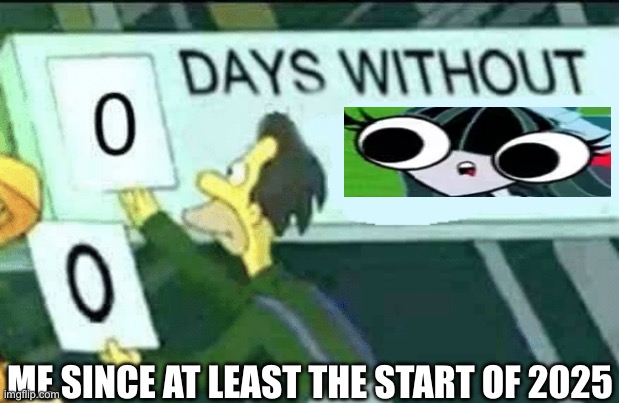 Me on a daily basis | ME SINCE AT LEAST THE START OF 2025 | image tagged in 0 days without lenny simpsons,the buzz on maggie,one fly 4,one fly,buzzdale,it's a wonderful life | made w/ Imgflip meme maker