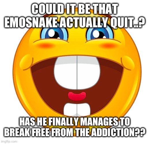 buck tooth smile | COULD IT BE THAT EMOSNAKE ACTUALLY QUIT..? HAS HE FINALLY MANAGES TO BREAK FREE FROM THE ADDICTION?? | image tagged in buck tooth smile | made w/ Imgflip meme maker