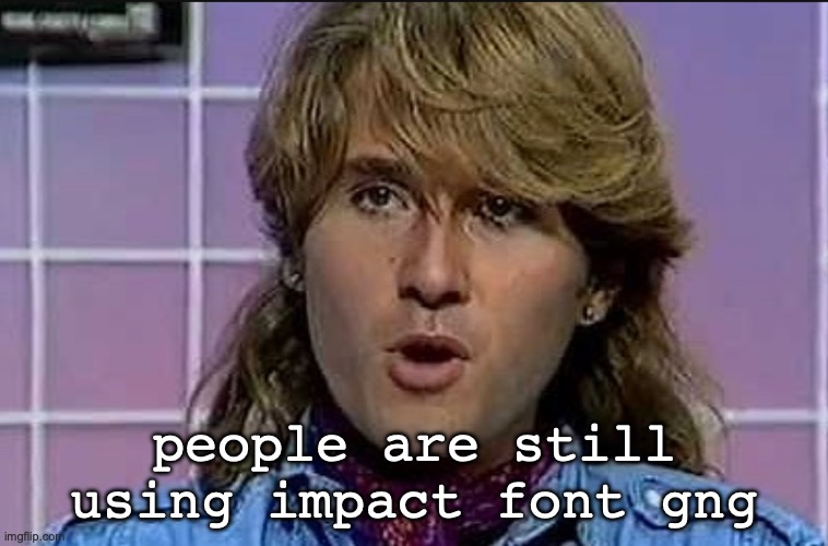 Richard Ploog | people are still using impact font gng | image tagged in richard ploog | made w/ Imgflip meme maker