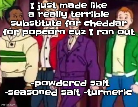 nice outfits guys | I just made like a really terrible substitute for cheddar for popcorn cuz I ran out; -powdered salt -seasoned salt -turmeric | image tagged in nice outfits guys | made w/ Imgflip meme maker