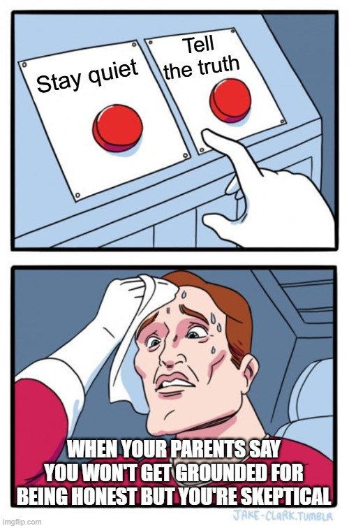 Silence Is Golden vs. Honesty Is the Best Policy | Tell the truth; Stay quiet; WHEN YOUR PARENTS SAY YOU WON'T GET GROUNDED FOR BEING HONEST BUT YOU'RE SKEPTICAL | image tagged in memes,two buttons,decisions decisions,parents,hmmm,relatable | made w/ Imgflip meme maker