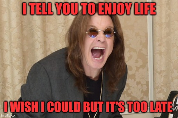 Ozzy Osbourne Yell | I TELL YOU TO ENJOY LIFE; I WISH I COULD BUT IT'S TOO LATE | image tagged in ozzy osbourne yell,ozzy osbourne,black sabbath,ozzy,paranoid,heavy metal | made w/ Imgflip meme maker
