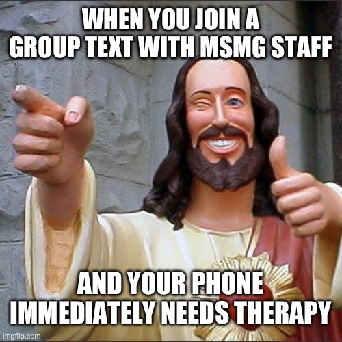 Made with imgflip ai. | WHEN YOU JOIN A GROUP TEXT WITH MSMG STAFF; AND YOUR PHONE IMMEDIATELY NEEDS THERAPY | image tagged in memes,buddy christ | made w/ Imgflip meme maker