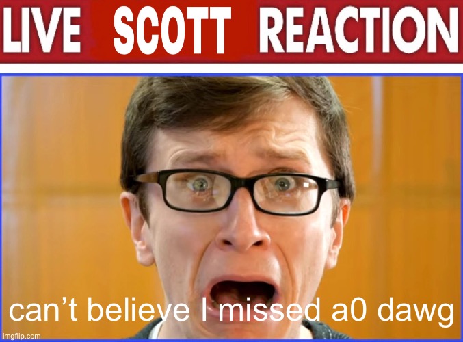 live Scott reaction | can’t believe I missed a0 dawg | image tagged in live scott reaction | made w/ Imgflip meme maker
