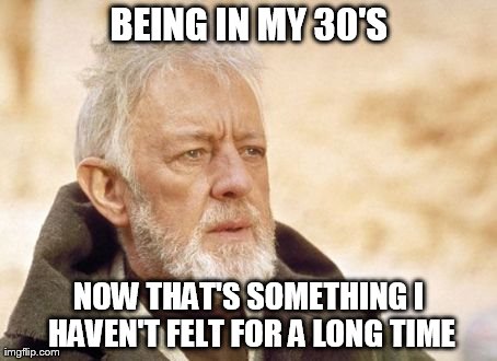 ugh... | BEING IN MY 30'S NOW THAT'S SOMETHING I HAVEN'T FELT FOR A LONG TIME | image tagged in memes,obi wan kenobi,age,old | made w/ Imgflip meme maker