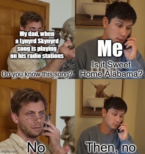 Old people music I've never heard of | My dad, when a Lynyrd Skynyrd song is playing on his radio stations; Me; Is it Sweet Home Alabama? Do you know this song? | image tagged in no then no,music,music meme,dads,classic rock | made w/ Imgflip meme maker