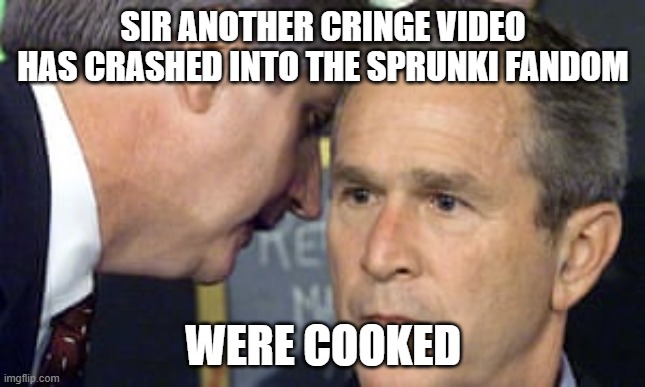 George Bush 9/11 | SIR ANOTHER CRINGE VIDEO HAS CRASHED INTO THE SPRUNKI FANDOM; WERE COOKED | image tagged in george bush 9/11,sprunki | made w/ Imgflip meme maker