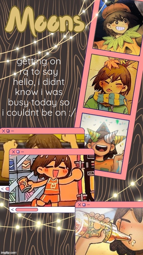 moons kel temp | getting on rq to say hello, i didnt know i was busy today so i couldnt be on :/ | image tagged in moons kel temp | made w/ Imgflip meme maker