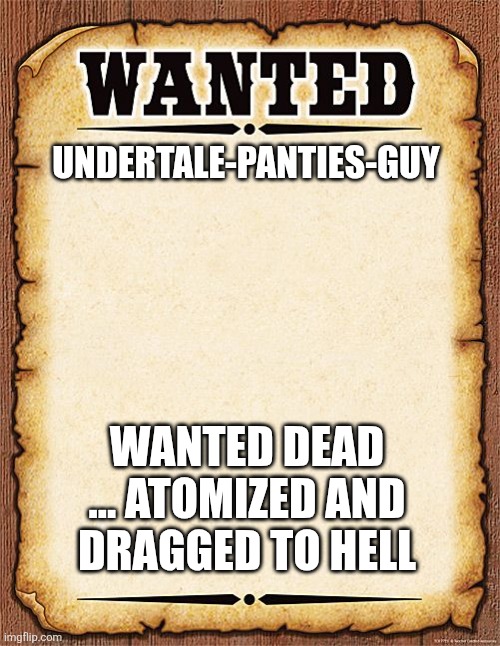 wanted poster | UNDERTALE-PANTIES-GUY; WANTED DEAD ... ATOMIZED AND  DRAGGED TO HELL | image tagged in wanted poster | made w/ Imgflip meme maker