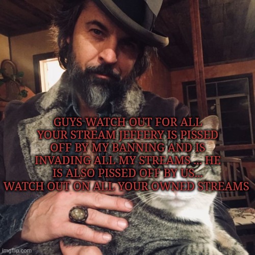 Theres A New Sheriff In Town | GUYS WATCH OUT FOR ALL YOUR STREAM JEFFERY IS PISSED OFF BY MY BANNING AND IS INVADING ALL MY STREAMS ... HE IS ALSO PISSED OFF BY US... WATCH OUT ON ALL YOUR OWNED STREAMS | image tagged in theres a new sheriff in town | made w/ Imgflip meme maker