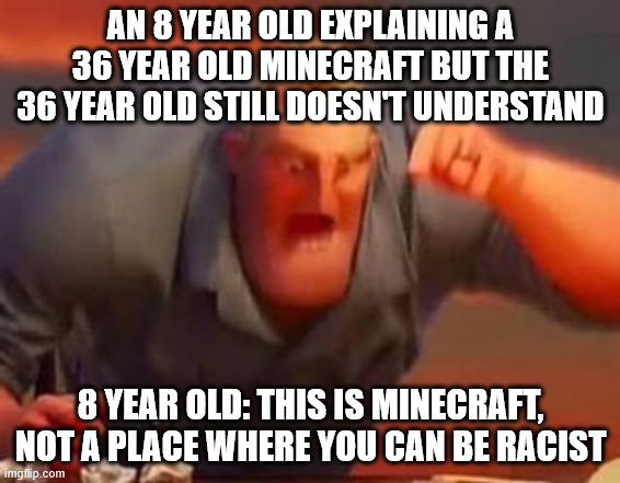 minecraft | AN 8 YEAR OLD EXPLAINING A 36 YEAR OLD MINECRAFT BUT THE 36 YEAR OLD STILL DOESN'T UNDERSTAND; 8 YEAR OLD: THIS IS MINECRAFT, NOT A PLACE WHERE YOU CAN BE RACIST | image tagged in mr incredible mad | made w/ Imgflip meme maker