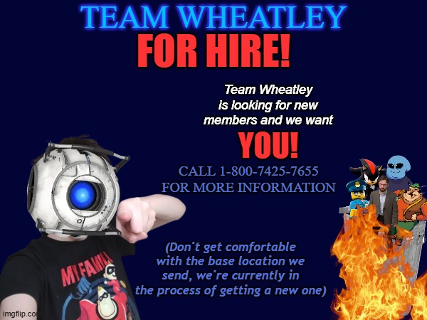 Team Wheatley for Hire! | TEAM WHEATLEY; FOR HIRE! Team Wheatley is looking for new members and we want; YOU! CALL 1-800-7425-7655 FOR MORE INFORMATION; (Don't get comfortable with the base location we send, we're currently in the process of getting a new one) | made w/ Imgflip meme maker
