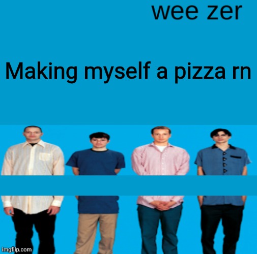 Wee zer | Making myself a pizza rn | image tagged in wee zer | made w/ Imgflip meme maker