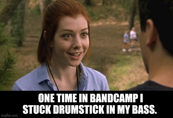 band camp | ONE TIME IN BANDCAMP I STUCK DRUMSTICK IN MY BASS. | image tagged in band camp | made w/ Imgflip meme maker