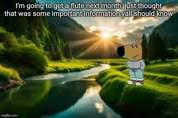 chill guy | I'm going to get a flute next month. just thought that was some important information yall should know | image tagged in chill guy | made w/ Imgflip meme maker