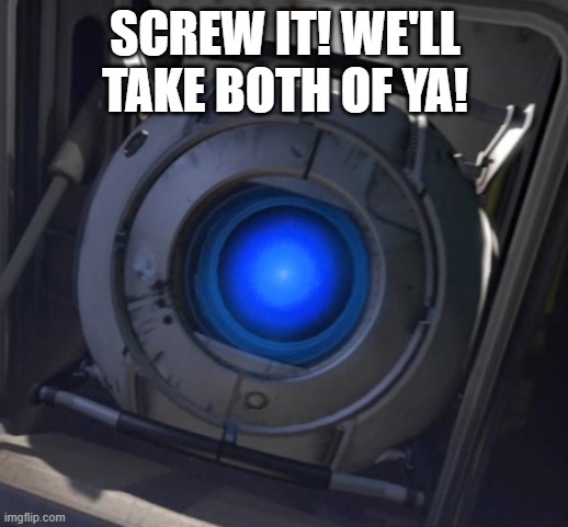 Wheatley | SCREW IT! WE'LL TAKE BOTH OF YA! | image tagged in wheatley | made w/ Imgflip meme maker