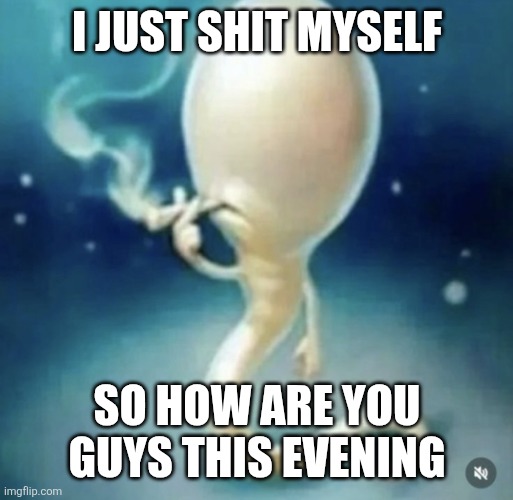Badass sperm smoking | I JUST SHIT MYSELF; SO HOW ARE YOU GUYS THIS EVENING | image tagged in badass sperm smoking | made w/ Imgflip meme maker