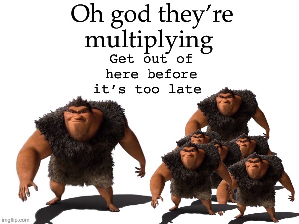 Grug | Oh god they’re multiplying; Get out of here before it’s too late | image tagged in i call it ____ right font | made w/ Imgflip meme maker