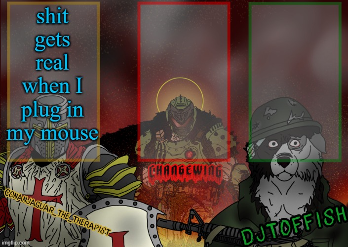 The Fist of Konshu, DJTO, and Conanjaguar shared template | shit gets real when I plug in my mouse | image tagged in the fist of konshu djto and conanjaguar shared template | made w/ Imgflip meme maker