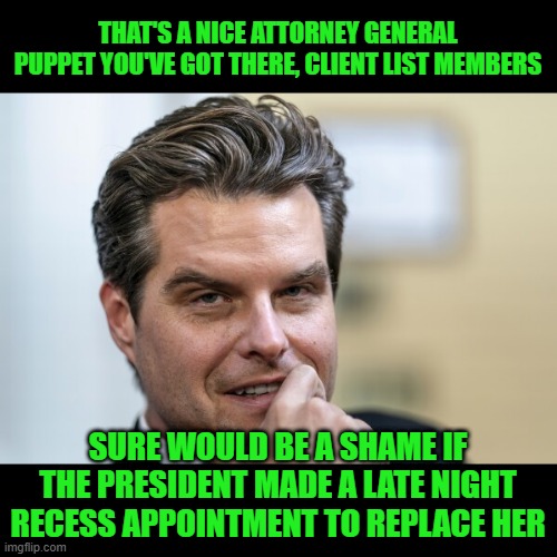 Matt Gaetz | THAT'S A NICE ATTORNEY GENERAL PUPPET YOU'VE GOT THERE, CLIENT LIST MEMBERS; SURE WOULD BE A SHAME IF THE PRESIDENT MADE A LATE NIGHT RECESS APPOINTMENT TO REPLACE HER | image tagged in matt gaetz,pam bondi,attorney general | made w/ Imgflip meme maker