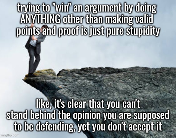 man breaking cliff | trying to "win" an argument by doing 
ANYTHING other than making valid 
points and proof is just pure stupidity; like, it's clear that you can't stand behind the opinion you are supposed to be defending, yet you don't accept it | image tagged in man breaking cliff | made w/ Imgflip meme maker
