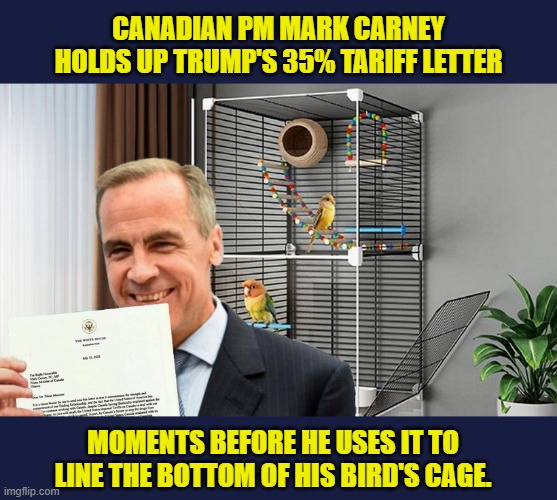 Leaders worldwide compete for the best reaction to Trump's desperate tariff letters | CANADIAN PM MARK CARNEY HOLDS UP TRUMP'S 35% TARIFF LETTER; MOMENTS BEFORE HE USES IT TO LINE THE BOTTOM OF HIS BIRD'S CAGE. | image tagged in impeach trump,donald trump memes,meanwhile in canada,canada,tariffs,trump is a moron | made w/ Imgflip meme maker
