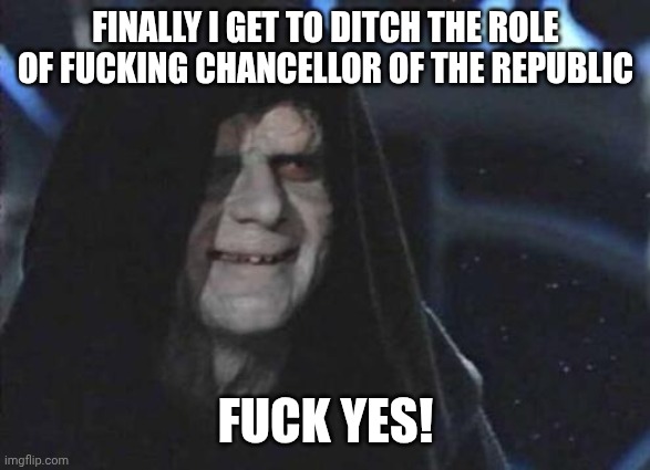 FINALLY I GET TO DITCH THE ROLE OF FUCKING CHANCELLOR OF THE REPUBLIC FUCK YES! | image tagged in emperor palpatine | made w/ Imgflip meme maker