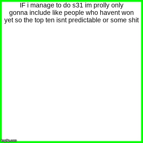 green box | IF i manage to do s31 im prolly only gonna include like people who havent won yet so the top ten isnt predictable or some shit | image tagged in green box | made w/ Imgflip meme maker