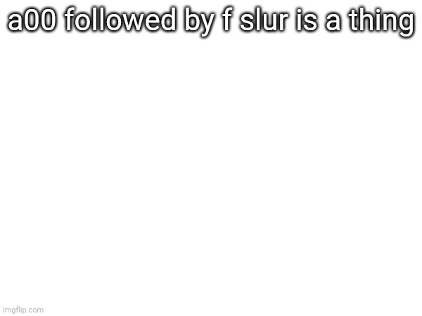 a00 followed by f slur is a thing | made w/ Imgflip meme maker