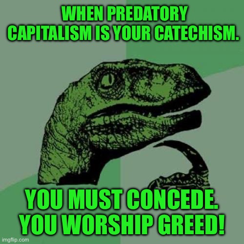 Philosoraptor Meme | WHEN PREDATORY CAPITALISM IS YOUR CATECHISM. YOU MUST CONCEDE. YOU WORSHIP GREED! | image tagged in memes,philosoraptor | made w/ Imgflip meme maker