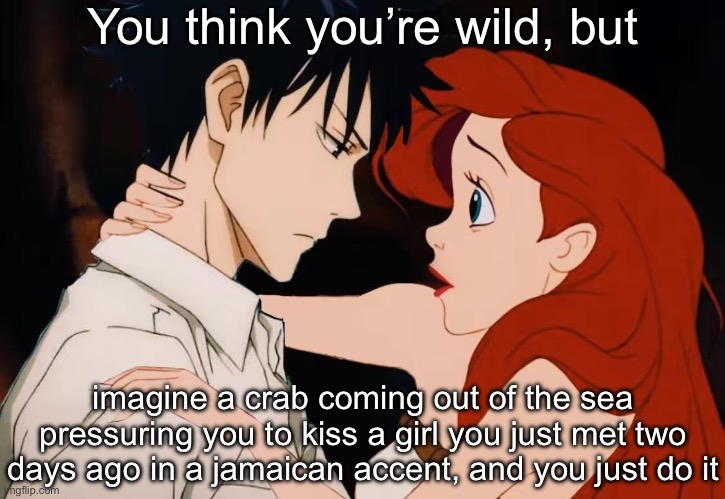 You want to kiss the girl? | You think you’re wild, but; imagine a crab coming out of the sea pressuring you to kiss a girl you just met two days ago in a jamaican accent, and you just do it | image tagged in ariel meets eric,the little mermaid,prince,ariel,plot twist,disney | made w/ Imgflip meme maker