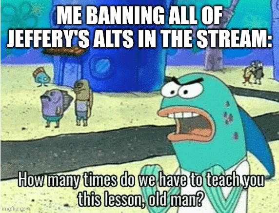 (This ain’t Undertale. It needs to be Undertale related… -Spinel) | ME BANNING ALL OF JEFFERY'S ALTS IN THE STREAM: | image tagged in how many times do we have to teach you this lesson old man | made w/ Imgflip meme maker