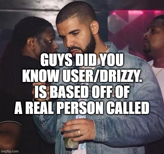 . | GUYS DID YOU KNOW USER/DRIZZY. IS BASED OFF OF A REAL PERSON CALLED | image tagged in drake looking at phone upset | made w/ Imgflip meme maker