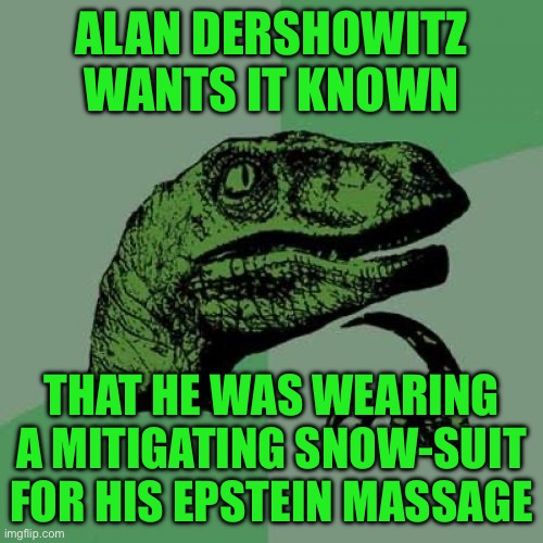 Philosoraptor | ALAN DERSHOWITZ WANTS IT KNOWN; THAT HE WAS WEARING A MITIGATING SNOW-SUIT FOR HIS EPSTEIN MASSAGE | image tagged in memes,philosoraptor | made w/ Imgflip meme maker