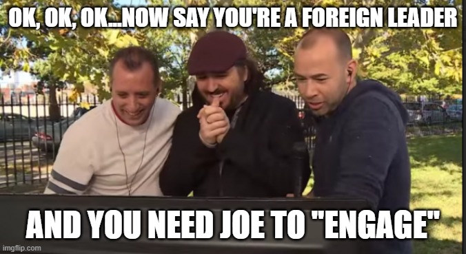Impractical Jokers | OK, OK, OK...NOW SAY YOU'RE A FOREIGN LEADER AND YOU NEED JOE TO "ENGAGE" | image tagged in impractical jokers | made w/ Imgflip meme maker