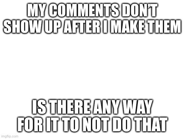 Yes, I verified my email | MY COMMENTS DON’T SHOW UP AFTER I MAKE THEM; IS THERE ANY WAY FOR IT TO NOT DO THAT | made w/ Imgflip meme maker