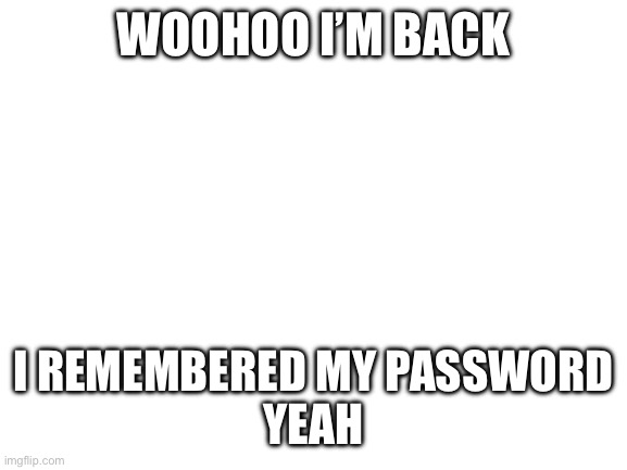 Yay | WOOHOO I’M BACK; I REMEMBERED MY PASSWORD
YEAH | image tagged in blank white template | made w/ Imgflip meme maker