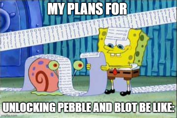 Spongebob's List | MY PLANS FOR; UNLOCKING PEBBLE AND BLOT BE LIKE: | image tagged in spongebob's list | made w/ Imgflip meme maker