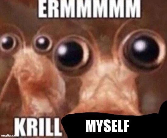 Krill Yourself | MYSELF | image tagged in krill yourself | made w/ Imgflip meme maker