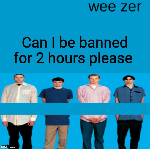 Wee zer | Can I be banned for 2 hours please | image tagged in wee zer | made w/ Imgflip meme maker