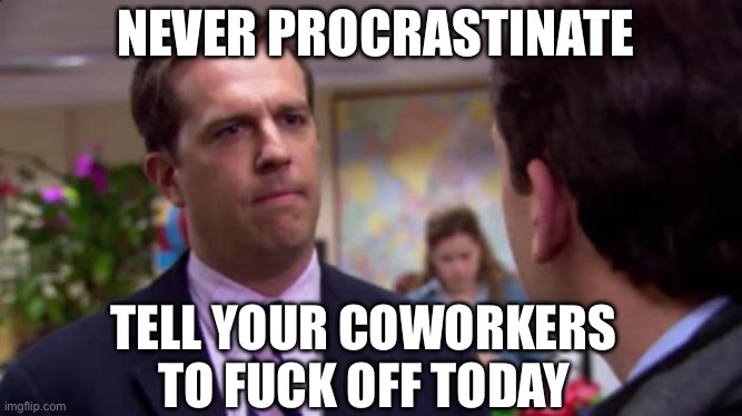 Office | NEVER PROCRASTINATE; TELL YOUR COWORKERS TO FUCK OFF TODAY | image tagged in sorry i annoyed you,memes | made w/ Imgflip meme maker