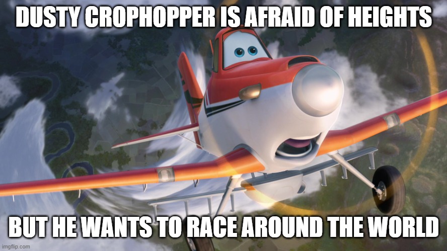 Dusty Crophopper afraid of heights | DUSTY CROPHOPPER IS AFRAID OF HEIGHTS; BUT HE WANTS TO RACE AROUND THE WORLD | image tagged in dusty crophopper afraid of heights | made w/ Imgflip meme maker