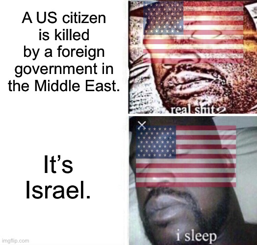 i sleep reverse | A US citizen is killed by a foreign government in the Middle East. It’s Israel. | image tagged in israel,idf,war criminal,terrorism | made w/ Imgflip meme maker