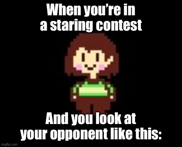 =) | When you’re in a staring contest; And you look at your opponent like this: | image tagged in chara | made w/ Imgflip meme maker