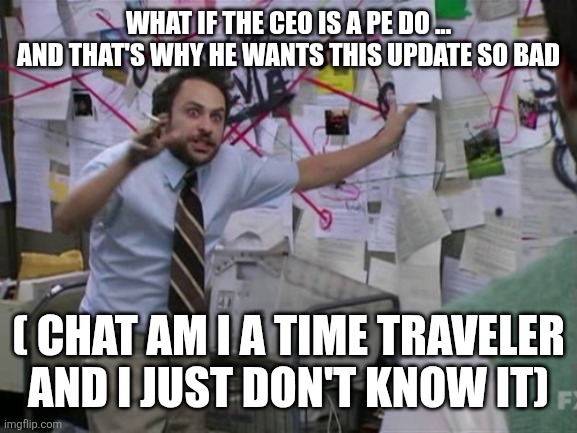 Charlie Day | WHAT IF THE CEO IS A PE DO ... AND THAT'S WHY HE WANTS THIS UPDATE SO BAD ( CHAT AM I A TIME TRAVELER AND I JUST DON'T KNOW IT) | image tagged in charlie day | made w/ Imgflip meme maker