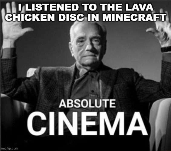 ABSOLUTE CINEMA (no iFunny watermark) | I LISTENED TO THE LAVA CHICKEN DISC IN MINECRAFT | image tagged in absolute cinema no ifunny watermark | made w/ Imgflip meme maker