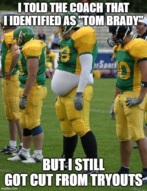fat american football player | I TOLD THE COACH THAT I IDENTIFIED AS "TOM BRADY"; BUT I STILL GOT CUT FROM TRYOUTS | image tagged in fat american football player | made w/ Imgflip meme maker