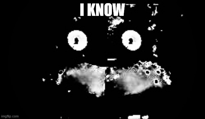 Freddy Traumatized | I KNOW | image tagged in freddy traumatized | made w/ Imgflip meme maker
